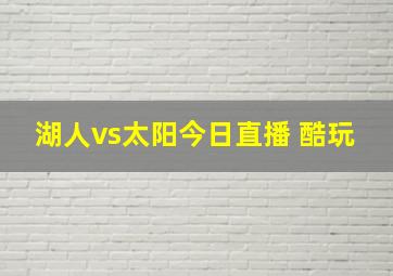 湖人vs太阳今日直播 酷玩